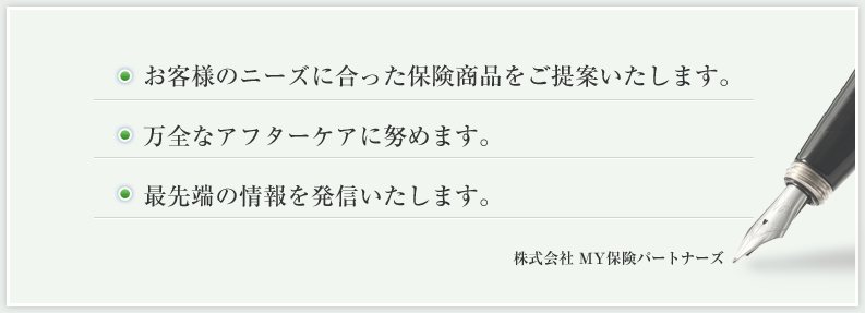 お客様のニーズに合った保険商品をご提案いたします。万全なアフターケアに努めます。最先端の情報を発信いたします。 - 株式会社MY保険パートナーズ
